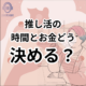 推し活での時間とお金の優先順位の決め方。推し活の 時間とお金どう 決める？